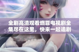 全剧高清观看燃罪电视剧全集尽在这里，快来一起追剧吧！