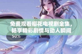 免费观看樱花电视剧全集，畅享精彩剧情与动人瞬间