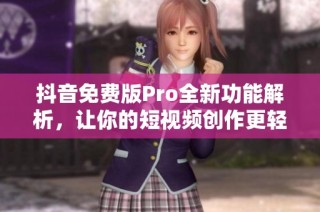抖音免费版Pro全新功能解析，让你的短视频创作更轻松
