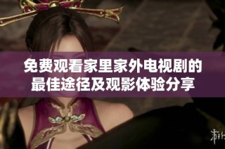 免费观看家里家外电视剧的最佳途径及观影体验分享