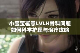 小宝宝罹患LVLH骨科问题如何科学护理与治疗攻略