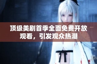 顶级美剧首季全面免费开放观看,引发观众热潮