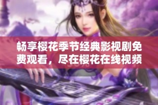 畅享樱花季节经典影视剧免费观看，尽在樱花在线视频平台！