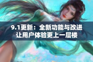 9.1更新：全新功能与改进让用户体验更上一层楼
