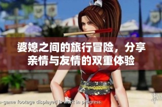 婆媳之间的旅行冒险，分享亲情与友情的双重体验