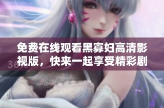 免费在线观看黑寡妇高清影视版，快来一起享受精彩剧情吧