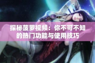 探秘菠萝视频：你不可不知的热门功能与使用技巧