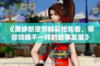 《萧峥新章节精彩抢先看，带你领略不一样的故事发展》