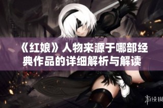 《红娘》人物来源于哪部经典作品的详细解析与解读