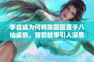 李自成为何将陈圆圆置于八仙桌前，背后故事引人深思