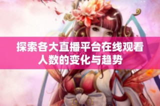 探索各大直播平台在线观看人数的变化与趋势