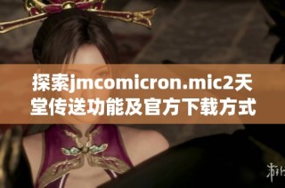 探索jmcomicron.mic2天堂传送功能及官方下载方式的详细指南