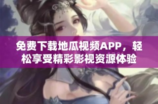 免费下载地瓜视频APP，轻松享受精彩影视资源体验