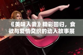 《美味人妻》精彩回归，食欲与爱情交织的动人故事展现
