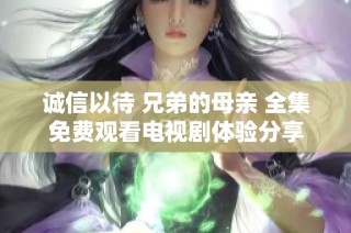 诚信以待 兄弟的母亲 全集免费观看电视剧体验分享
