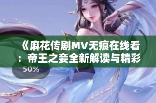 《麻花传剧MV无痕在线看：帝王之妾全新解读与精彩瞬间》