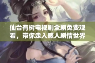 仙台有树电视剧全剧免费观看，带你走入感人剧情世界