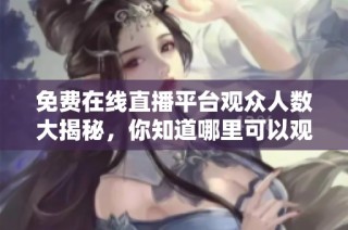 免费在线直播平台观众人数大揭秘，你知道哪里可以观看吗