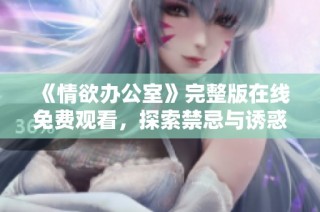 《情欲办公室》完整版在线免费观看，探索禁忌与诱惑的职场故事