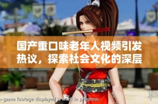 国产重口味老年人视频引发热议，探索社会文化的深层次问题