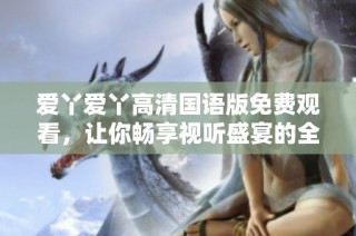 爱丫爱丫高清国语版免费观看，让你畅享视听盛宴的全新体验