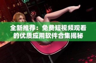 全新推荐：免费短视频观看的优质应用软件合集揭秘