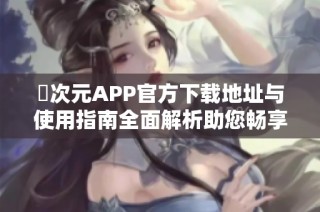 囧次元APP官方下载地址与使用指南全面解析助您畅享游戏乐趣