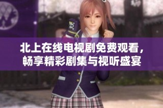 北上在线电视剧免费观看，畅享精彩剧集与视听盛宴