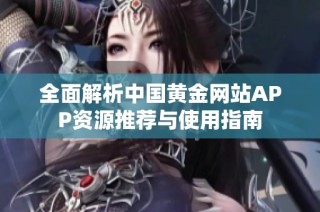 全面解析中国黄金网站APP资源推荐与使用指南