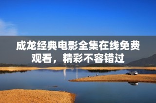 成龙经典电影全集在线免费观看，精彩不容错过