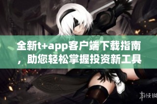 全新t+app客户端下载指南，助您轻松掌握投资新工具