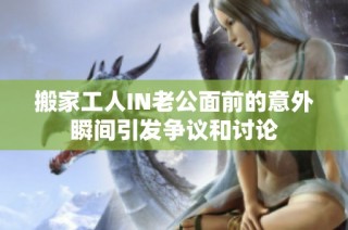 搬家工人IN老公面前的意外瞬间引发争议和讨论