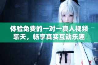 体验免费的一对一真人视频聊天，畅享真实互动乐趣