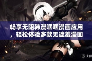畅享无阻韩漫嘿嘿漫画应用，轻松体验多款无遮羞漫画内容