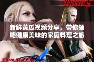 新鲜黄瓜视频分享，带你领略健康美味的家庭料理之旅