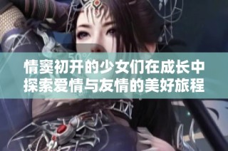 情窦初开的少女们在成长中探索爱情与友情的美好旅程