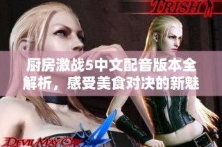 厨房激战5中文配音版本全解析，感受美食对决的新魅力