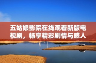 五姑娘影院在线观看新版电视剧，畅享精彩剧情与感人时刻