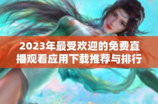 2023年最受欢迎的免费直播观看应用下载推荐与排行 