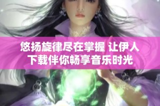 悠扬旋律尽在掌握 让伊人下载伴你畅享音乐时光
