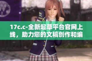 17c.c-全新起草平台官网上线，助力您的文稿创作和编辑需求