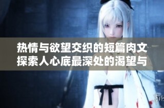 热情与欲望交织的短篇肉文探索人心底最深处的渴望与情感
