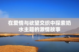 在爱情与欲望交织中探索奶水主题的激情故事