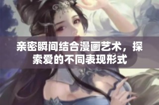 亲密瞬间结合漫画艺术，探索爱的不同表现形式