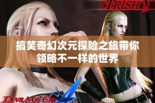 搞笑奇幻次元探险之旅带你领略不一样的世界