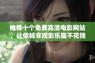 推荐十个免费高清电影网站，让你畅享观影乐趣不花钱