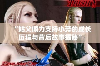 “姑父倾力支持小芳的成长历程与背后故事揭秘”