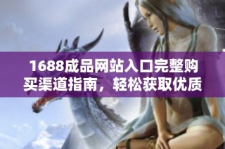 1688成品网站入口完整购买渠道指南，轻松获取优质商品信息
