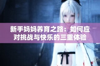 新手妈妈养育之路：如何应对挑战与快乐的三重体验