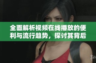 全面解析视频在线播放的便利与流行趋势，探讨其背后的影响因素